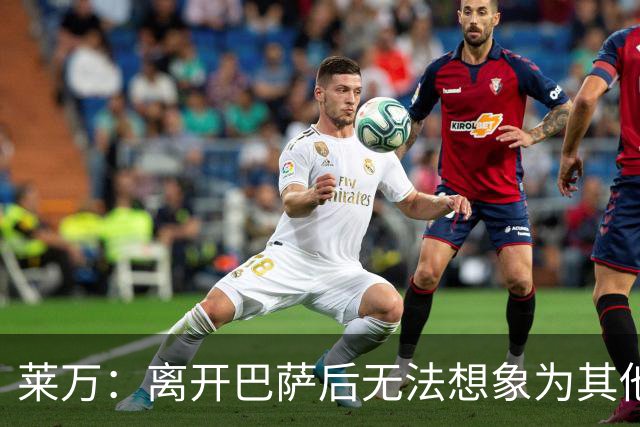 莱万：离开巴萨后无法想象为其他欧洲球队效力，欣慰巴萨重返正轨